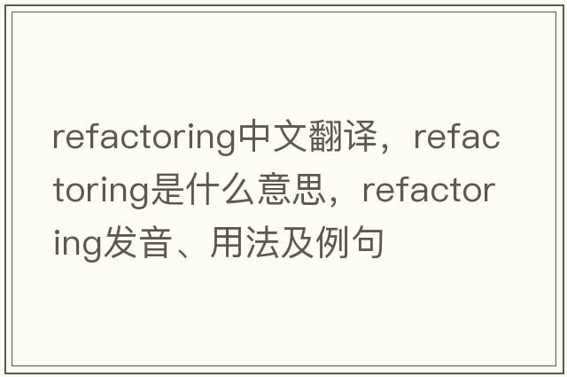refactoring中文翻譯，refactoring是什么意思，refactoring發(fā)音、用法及例句