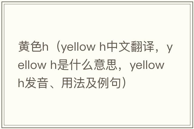 黃色h（yellow h中文翻譯，yellow h是什么意思，yellow h發(fā)音、用法及例句）