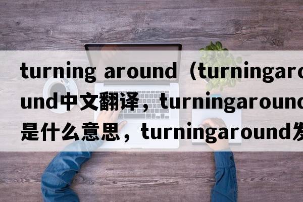 turning around（turningaround中文翻譯，turningaround是什么意思，turningaround發(fā)音、用法及例句）