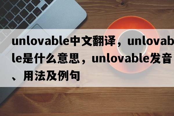 unlovable中文翻譯，unlovable是什么意思，unlovable發(fā)音、用法及例句