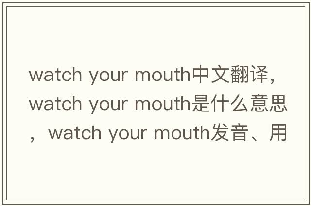 watch your mouth中文翻譯，watch your mouth是什么意思，watch your mouth發(fā)音、用法及例句