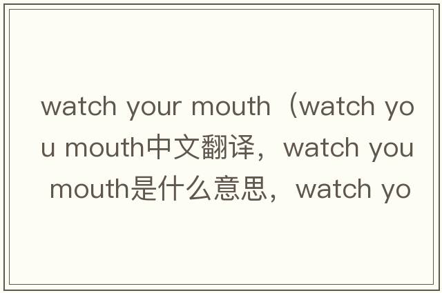 watch your mouth（watch you mouth中文翻譯，watch you mouth是什么意思，watch you mouth發(fā)音、用法及例句）