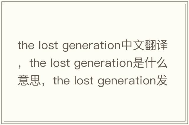 the lost generation中文翻譯，the lost generation是什么意思，the lost generation發(fā)音、用法及例句