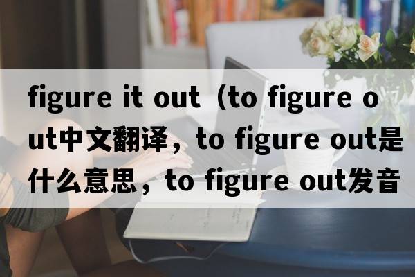 figure it out（to figure out中文翻譯，to figure out是什么意思，to figure out發(fā)音、用法及例句）