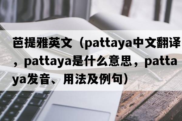 芭提雅英文（Pattaya中文翻譯，Pattaya是什么意思，Pattaya發(fā)音、用法及例句）