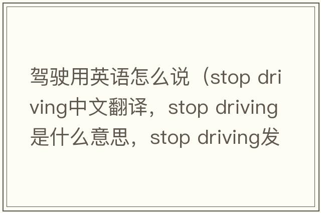 駕駛用英語(yǔ)怎么說(shuō)（stop driving中文翻譯，stop driving是什么意思，stop driving發(fā)音、用法及例句）