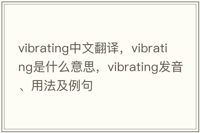 vibrating中文翻譯，vibrating是什么意思，vibrating發(fā)音、用法及例句