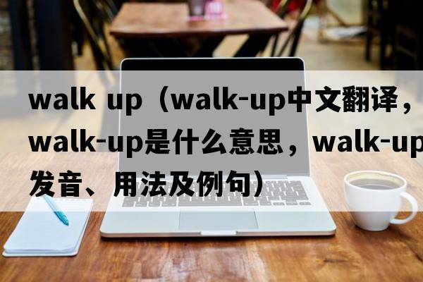 walk up（walk-up中文翻譯，walk-up是什么意思，walk-up發(fā)音、用法及例句）