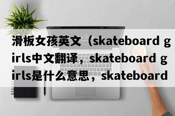 滑板女孩英文（skateboard girls中文翻譯，skateboard girls是什么意思，skateboard girls發(fā)音、用法及例句）