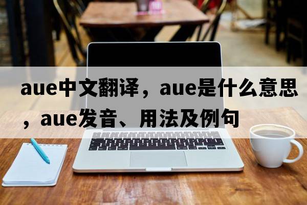 AUE中文翻譯，AUE是什么意思，AUE發(fā)音、用法及例句