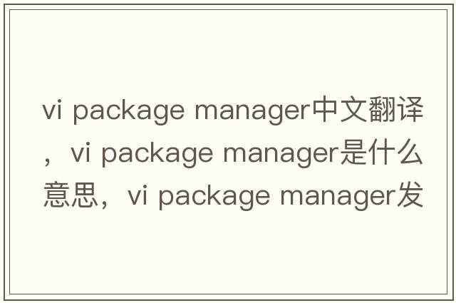vi package manager中文翻譯，vi package manager是什么意思，vi package manager發(fā)音、用法及例句