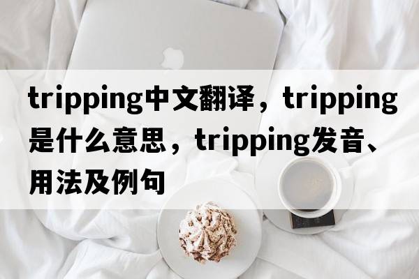 tripping中文翻譯，tripping是什么意思，tripping發(fā)音、用法及例句