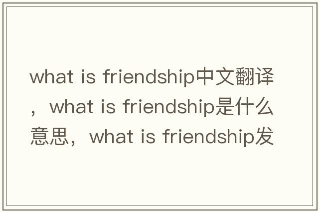 what is friendship中文翻譯，what is friendship是什么意思，what is friendship發(fā)音、用法及例句