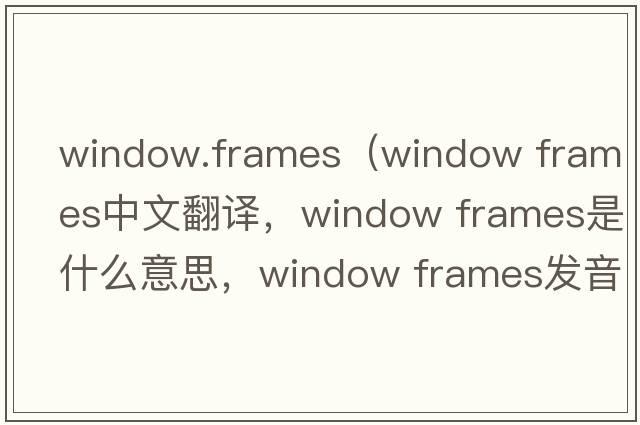 window.frames（window frames中文翻譯，window frames是什么意思，window frames發(fā)音、用法及例句）