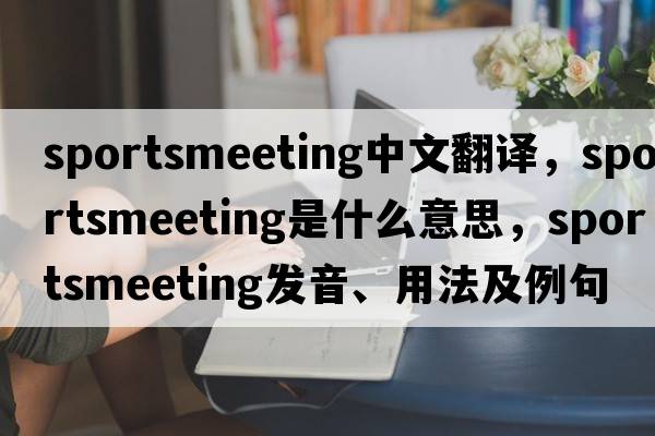 sportsmeeting中文翻譯，sportsmeeting是什么意思，sportsmeeting發(fā)音、用法及例句
