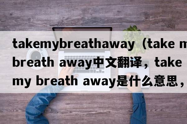 takemybreathaway（take my breath away中文翻譯，take my breath away是什么意思，take my breath away發(fā)音、用法及例句）