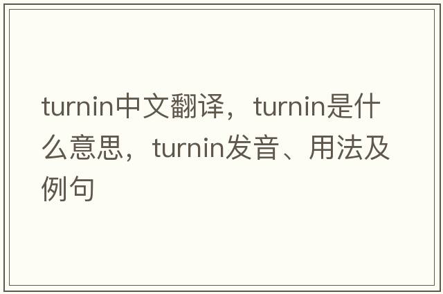 turnin中文翻譯，turnin是什么意思，turnin發(fā)音、用法及例句
