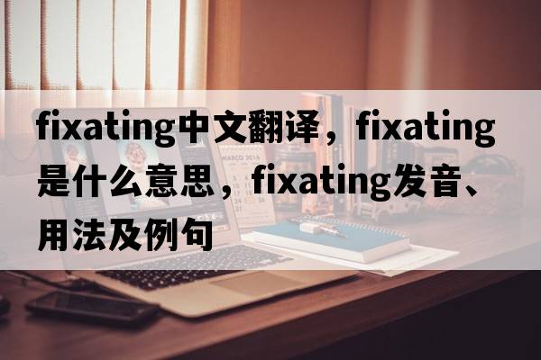 fixating中文翻譯，fixating是什么意思，fixating發(fā)音、用法及例句