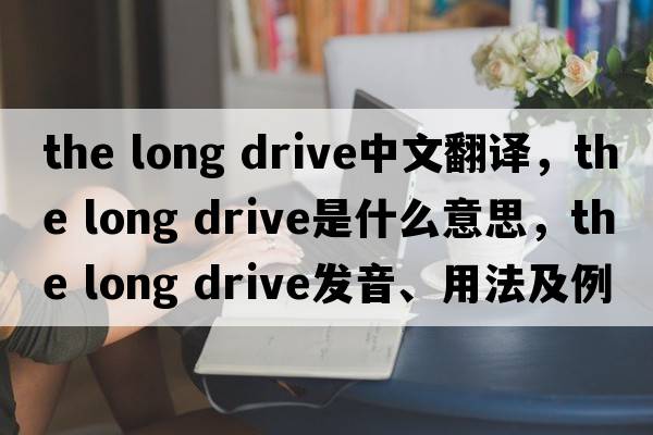 the long drive中文翻譯，the long drive是什么意思，the long drive發(fā)音、用法及例句