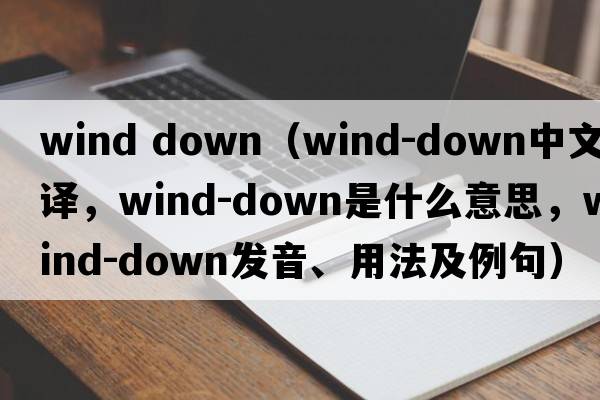 wind down（wind-down中文翻譯，wind-down是什么意思，wind-down發(fā)音、用法及例句）