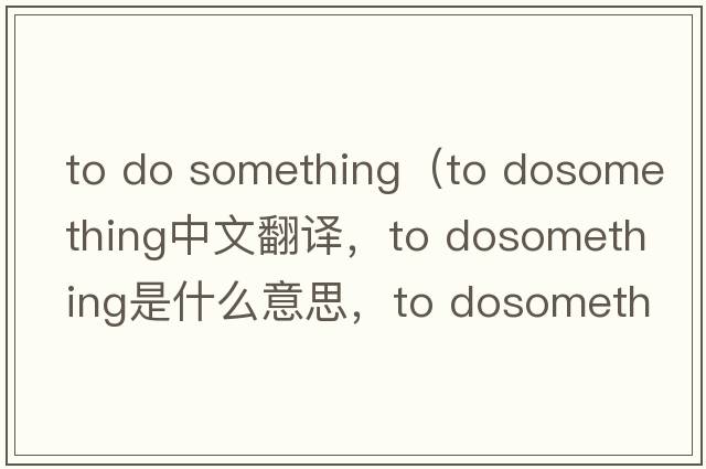 to do something（to dosomething中文翻譯，to dosomething是什么意思，to dosomething發(fā)音、用法及例句）