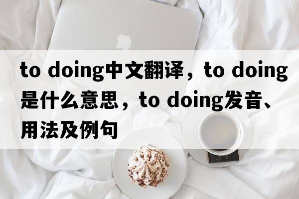 to doing中文翻譯，to doing是什么意思，to doing發(fā)音、用法及例句