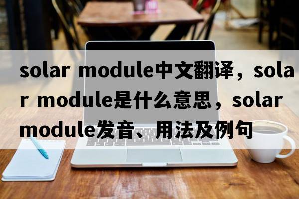 solar module中文翻譯，solar module是什么意思，solar module發(fā)音、用法及例句