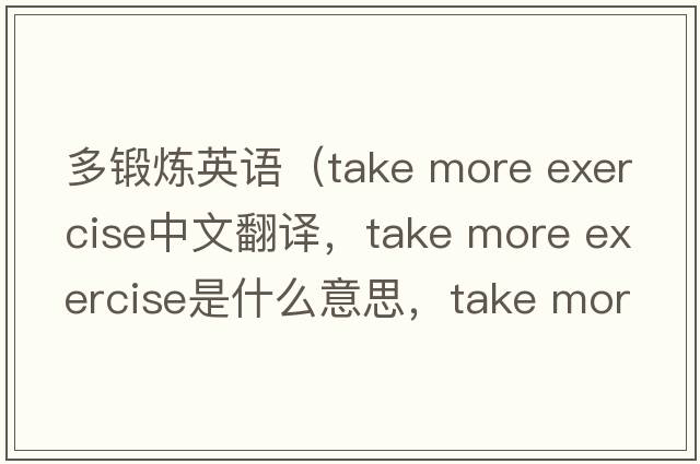 多鍛煉英語（take more exercise中文翻譯，take more exercise是什么意思，take more exercise發(fā)音、用法及例句）