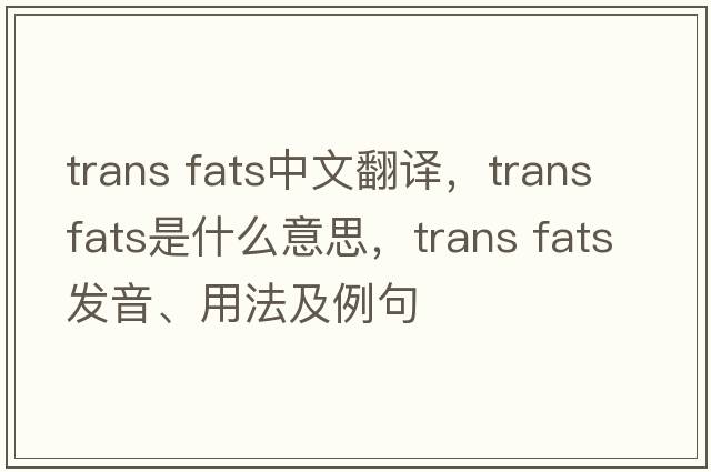 trans fats中文翻譯，trans fats是什么意思，trans fats發(fā)音、用法及例句