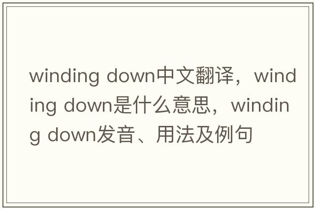 winding down中文翻譯，winding down是什么意思，winding down發(fā)音、用法及例句