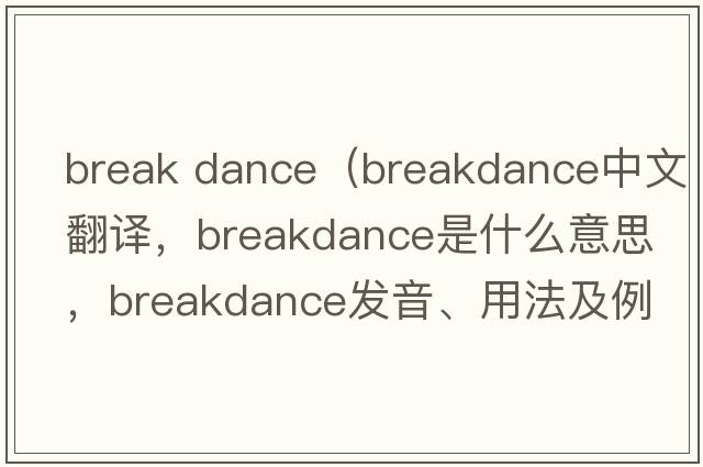 break dance（breakdance中文翻譯，breakdance是什么意思，breakdance發(fā)音、用法及例句）