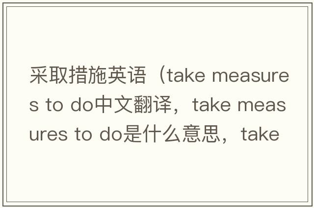 采取措施英語(yǔ)（take measures to do中文翻譯，take measures to do是什么意思，take measures to do發(fā)音、用法及例句）