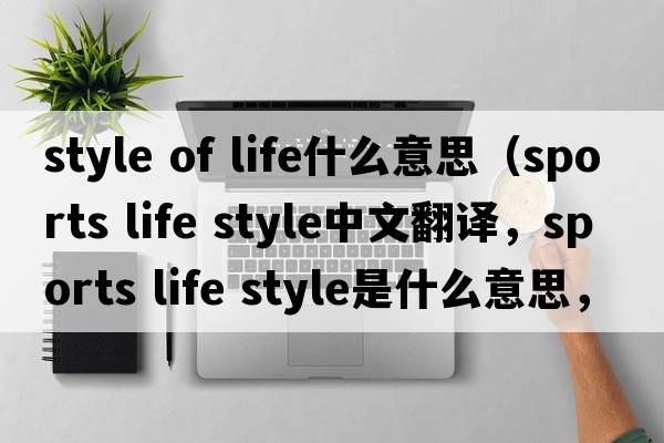 style of life什么意思（sports life style中文翻譯，sports life style是什么意思，sports life style發(fā)音、用法及例句）