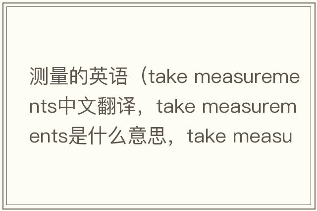 測量的英語（take measurements中文翻譯，take measurements是什么意思，take measurements發(fā)音、用法及例句）