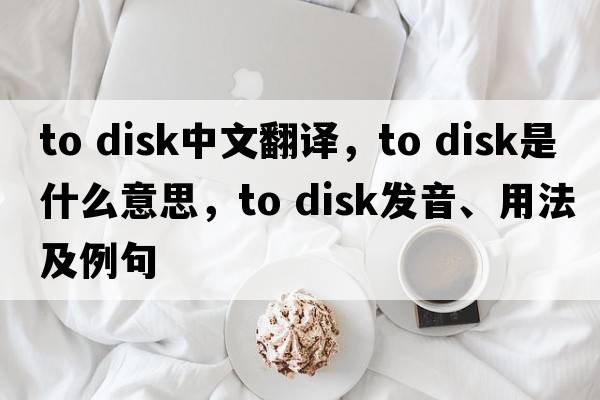 to disk中文翻譯，to disk是什么意思，to disk發(fā)音、用法及例句