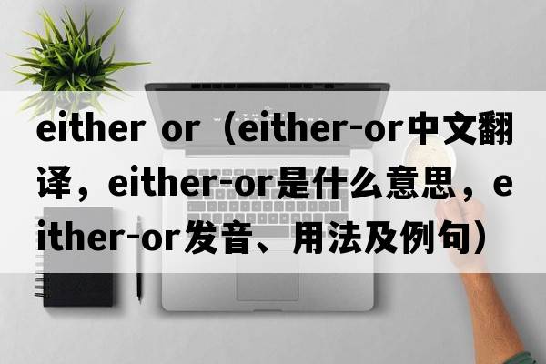 either or（either-or中文翻譯，either-or是什么意思，either-or發(fā)音、用法及例句）