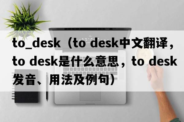 to_desk（to desk中文翻譯，to desk是什么意思，to desk發(fā)音、用法及例句）