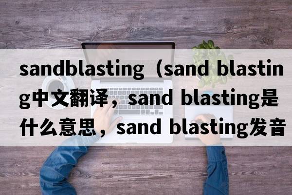 sandblasting（sand blasting中文翻譯，sand blasting是什么意思，sand blasting發(fā)音、用法及例句）