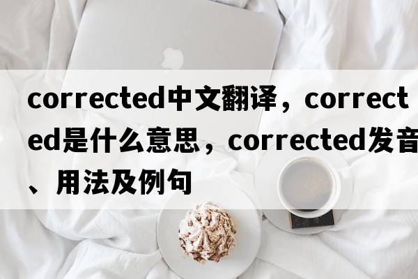 corrected中文翻譯，corrected是什么意思，corrected發(fā)音、用法及例句