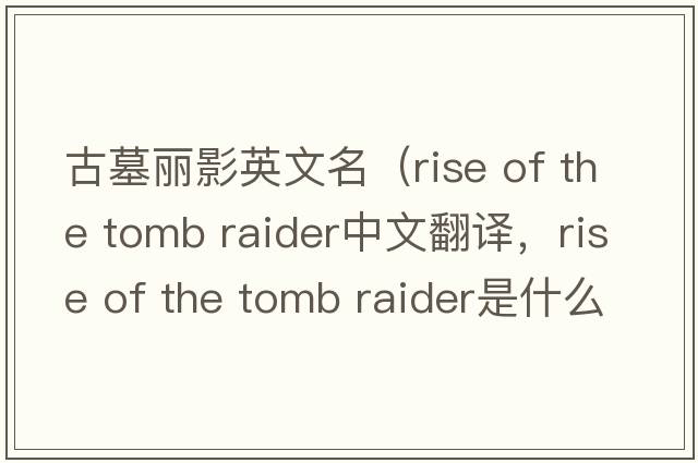 古墓麗影英文名（rise of the tomb raider中文翻譯，rise of the tomb raider是什么意思，rise of the tomb raider發(fā)音、用法及例句）