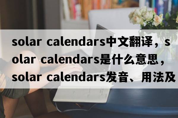 solar calendars中文翻譯，solar calendars是什么意思，solar calendars發(fā)音、用法及例句