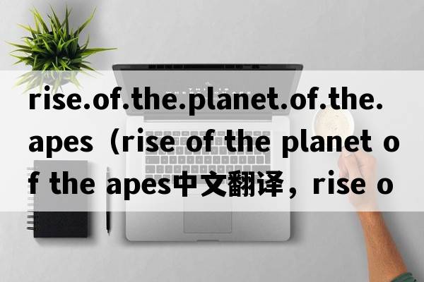 rise.of.the.planet.of.the.apes（rise of the planet of the apes中文翻譯，rise of the planet of the apes是什么意
