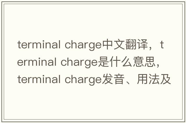terminal charge中文翻譯，terminal charge是什么意思，terminal charge發(fā)音、用法及例句