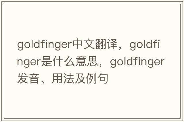 Goldfinger中文翻譯，Goldfinger是什么意思，Goldfinger發(fā)音、用法及例句