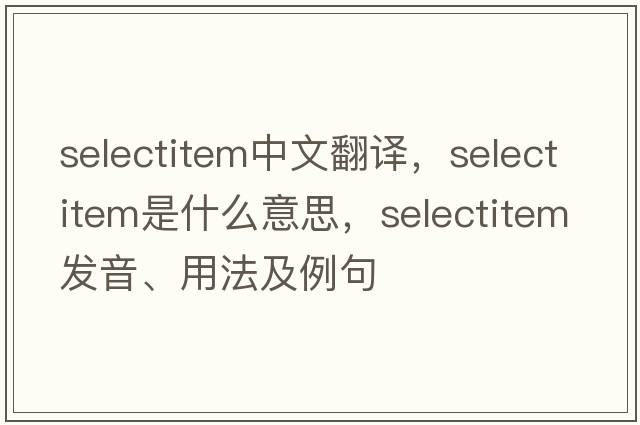 selectitem中文翻譯，selectitem是什么意思，selectitem發(fā)音、用法及例句