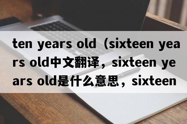ten years old（sixteen years old中文翻譯，sixteen years old是什么意思，sixteen years old發(fā)音、用法及例句）