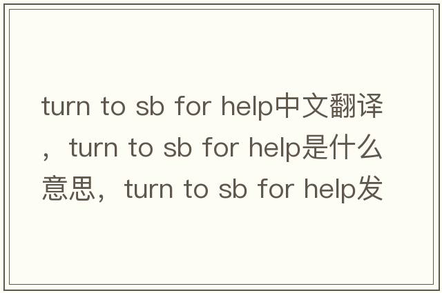 turn to sb for help中文翻譯，turn to sb for help是什么意思，turn to sb for help發(fā)音、用法及例句