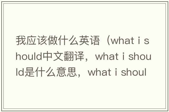 我應(yīng)該做什么英語（what i should中文翻譯，what i should是什么意思，what i should發(fā)音、用法及例句）