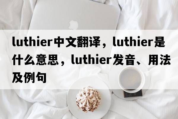 luthier中文翻譯，luthier是什么意思，luthier發(fā)音、用法及例句