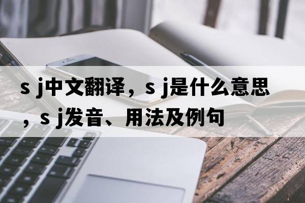 s j中文翻譯，s j是什么意思，s j發(fā)音、用法及例句